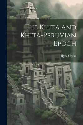 The Khita and Khita-Peruvian Epoch by Clarke, Hyde