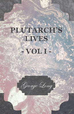 Plutarch's Lives - Vol I.: Translated from the Greek, with Notes and a Life of Plutarch by Aubrey Stewart, M.A., and the Late George Long, M.A. by Plutarch
