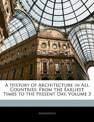 A History of Architecture in All Countries: From the Earliest Times to the Present Day, Volume 3 by Anonymous