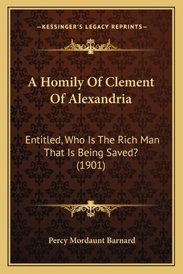 A Homily Of Clement Of Alexandria: Entitled, Who Is The Rich Man That Is Being Saved? (1901) by Barnard, Percy Mordaunt