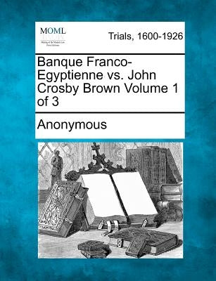 Banque Franco-Egyptienne vs. John Crosby Brown Volume 1 of 3 by Anonymous
