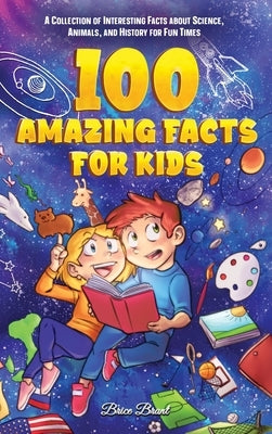 100 Amazing Facts for Kids: A Collection of Interesting Facts about Science, Animals, and History for Fun Times by Brant, Brice