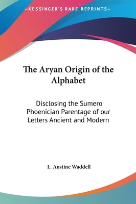 The Aryan Origin of the Alphabet: Disclosing the Sumero Phoenician Parentage of our Letters Ancient and Modern by Waddell, L. Austine
