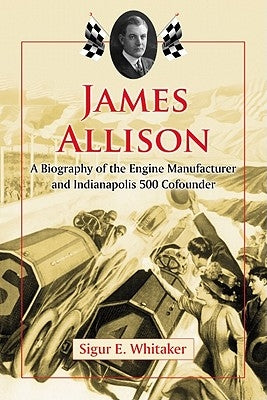 James Allison: A Biography of the Engine Manufacturer and Indianapolis 500 Cofounder by Whitaker, Sigur E.