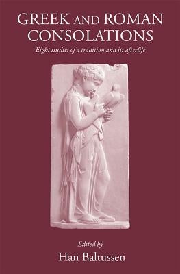 Greek and Roman Consolations: Eight Studies of a Tradition and Its Afterlife by Baltussen, H.
