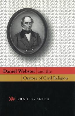 Daniel Webster and the Oratory of Civil Religion by Smith, Craig R.