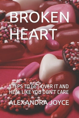 Broken Heart: Steps to Get Over It and Heal Like You Don't Care by Joyce, Alexandra