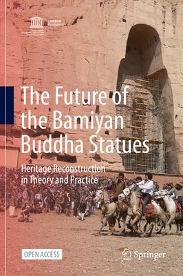 The Future of the Bamiyan Buddha Statues: Heritage Reconstruction in Theory and Practice by Nagaoka, Masanori