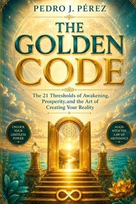The Golden Code: The 21 Thresholds of Awakening, Prosperity, and the Art of Creating Your Reality by Pérez Cáceres, Pedro Javier