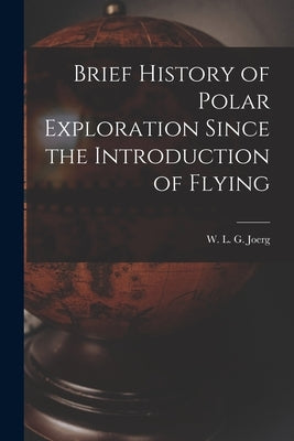 Brief History of Polar Exploration Since the Introduction of Flying by Joerg, W. L. G. (Wolfgang Louis Gottf