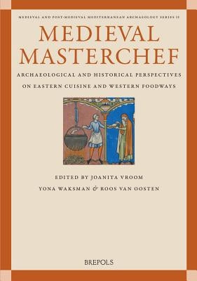 Medieval Masterchef: Archaeological and Historical Perspectives on Eastern Cuisine and Western Foodways by Van Oosten, Roos