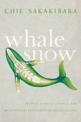 Whale Snow: Iñupiat, Climate Change, and Multispecies Resilience in Arctic Alaska by Sakakibara, Chie