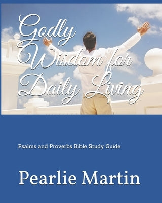 Godly Wisdom for Daily Living: Psalms and Proverbs Bible Study Guide by Martin, Pearlie