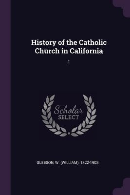 History of the Catholic Church in California: 1 by Gleeson, W. 1822-1903