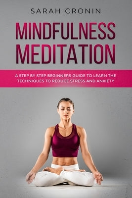 Mindfulness Meditation: A Step by Step Beginners Guide to Learn the Techniques to Reduce Stress and Anxiety by Cronin, Sarah