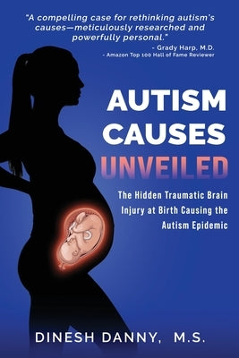 Autism Causes Unveiled: The Hidden Traumatic Brain Injury at Birth Causing the Autism Epidemic by Danny, Dinesh