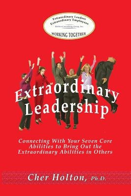 Extraordinary Leadership: Connecting With Your Seven Core Abilities to Bring Out the Extraordinary Abilities in Others by Holton, Cher