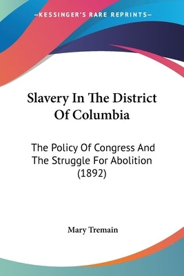 Slavery In The District Of Columbia: The Policy Of Congress And The Struggle For Abolition (1892) by Tremain, Mary