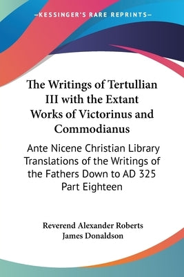 The Writings of Tertullian III with the Extant Works of Victorinus and Commodianus: Ante Nicene Christian Library Translations of the Writings of the by Roberts, Reverend Alexander
