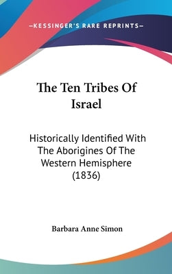 The Ten Tribes Of Israel: Historically Identified With The Aborigines Of The Western Hemisphere (1836) by Simon, Barbara Anne