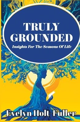Truly Grounded: Insights For The Seasons Of Life by Holt-Fuller, Evelyn