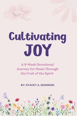 Cultivating Joy: A 9-Week Devotional Journey for Moms through the Fruit of the Spirit by Shannon, Stacey A.