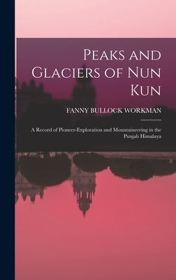 Peaks and Glaciers of Nun Kun: A Record of Pioneer-Exploration and Mountaineering in the Punjab Himalaya by Workman, Fanny Bullock