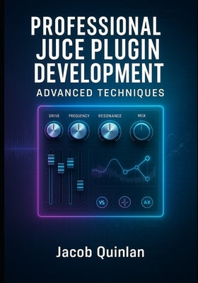 Professional Juce Plugin Development: ADVANCED TECHNIQUES: Build Commercial-Grade VST3, AU, and AAX Audio Plugins. Advanced DSP, Optimization, GUI Des by Quinlan, Jacob
