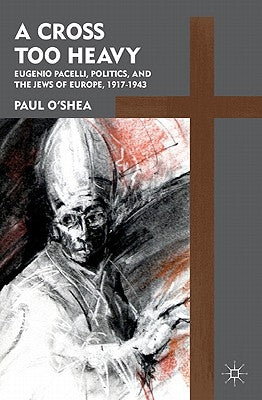 A Cross Too Heavy: Pope Pius XII and the Jews of Europe by O'Shea, P.