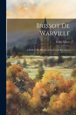Brissot De Warville: A Study in the History of the French Revolution by Ellery, Eloise