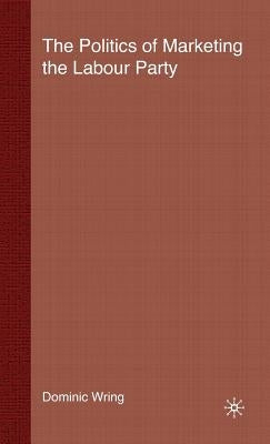 The Politics of Marketing the Labour Party by Wring, D.