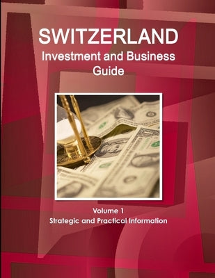 Switzerland Investment and Business Guide Volume 1 Strategic and Practical Information by Ibp, Inc