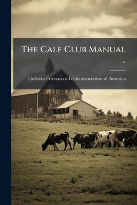The Calf Club Manual .. by Holstein-Friesian Calf Club Association