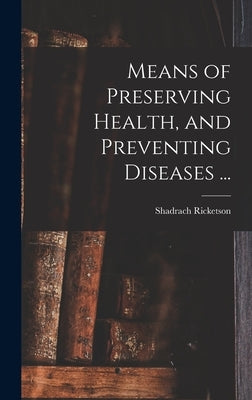 Means of Preserving Health, and Preventing Diseases ... by Ricketson, Shadrach 1766-1839