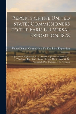 Reports of the United States Commissioners to the Paris Universal Exposition, 1878: Agricultural Implements, E. H. Knight. Agricultural Products, J. J by United States Commission to the Pari