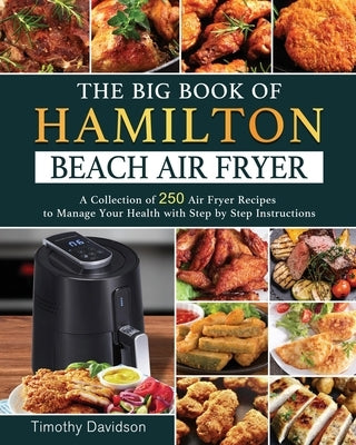 The Big Book of Hamilton Beach Air Fryer: A Collection of 250 Air Fryer Recipes to to Manage Your Health with Step by Step Instructions by Davidson, Timothy