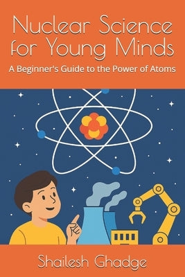 Nuclear Science for Young Minds: A Beginner's Guide to the Power of Atoms by Ghadge, Shailesh
