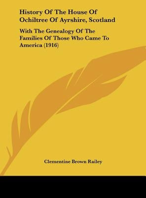 History Of The House Of Ochiltree Of Ayrshire, Scotland: With The Genealogy Of The Families Of Those Who Came To America (1916) by Railey, Clementine Brown