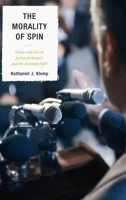 The Morality of Spin: Virtue and Vice in Political Rhetoric and the Christian Right by Klemp, Nathaniel J.