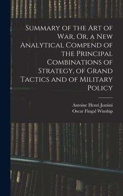 Summary of the Art of War, Or, a New Analytical Compend of the Principal Combinations of Strategy, of Grand Tactics and of Military Policy by Jomini, Antoine Henri