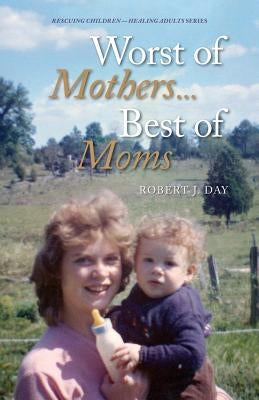 Worst of Mothers...Best of Moms: Rescuing Children-Healing Adults by Day, Robert J.