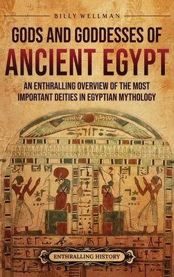 Gods and Goddesses of Ancient Egypt: An Enthralling Overview of the Most Important Deities in Egyptian Mythology by Wellman, Billy