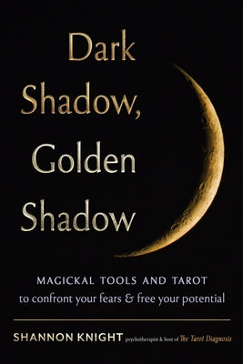 Dark Shadow, Golden Shadow: Magickal Tools and Tarot to Confront Your Fears and Free Your Potential by Knight, Shannon
