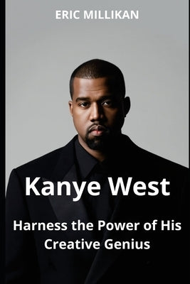 Kanye West: Harness The power of His Creative Genius by Millikan, Eric