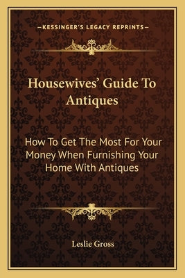 Housewives' Guide To Antiques: How To Get The Most For Your Money When Furnishing Your Home With Antiques by Gross, Leslie