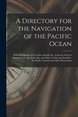A Directory for the Navigation of the Pacific Ocean: With Descriptions of Its Coasts, Islands, Etc., From the Strait of Magalhaens to the Arctic Sea, by Anonymous