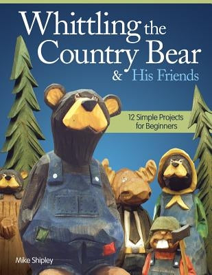 Whittling the Country Bear & His Friends: 12 Simple Projects for Beginners by Shipley, Mike