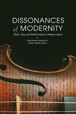 Dissonances of Modernity: Music, Text, and Performance in Modern Spain by Gómez-Castellano, Irene