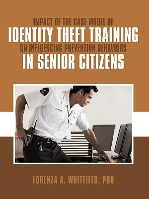 Impact of the Case Model of Identity Theft Training on Influencing Prevention Behaviors in Senior Citizens by Whitfield, Lorenza A.