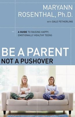 Be a Parent, Not a Pushover: A Guide to Raising Happy, Emotionally Healthy Teens by Rosenthal, Maryann